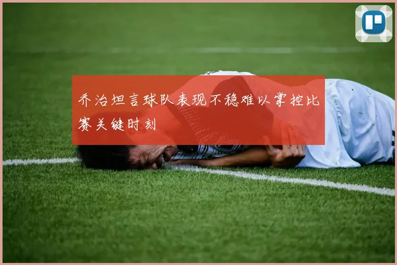 乔治坦言球队表现不稳难以掌控比赛关键时刻