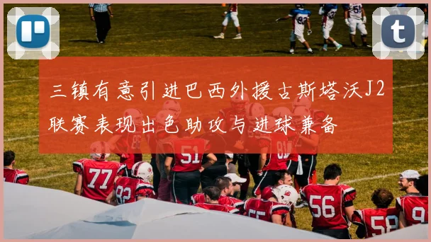 三镇有意引进巴西外援古斯塔沃J2联赛表现出色助攻与进球兼备