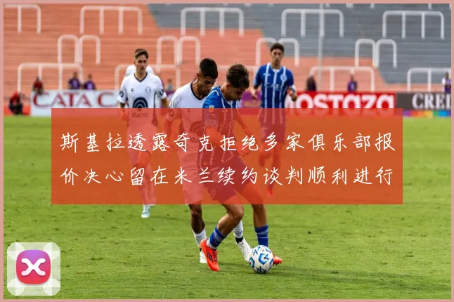 斯基拉透露奇克拒绝多家俱乐部报价决心留在米兰续约谈判顺利进行