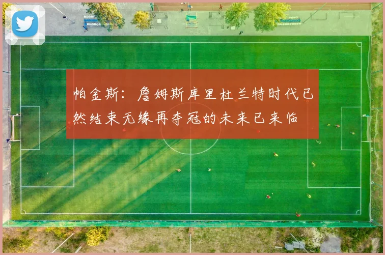 帕金斯：詹姆斯库里杜兰特时代已然结束无缘再夺冠的未来已来临