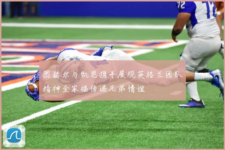 图赫尔与凯恩携手展现英格兰团队精神全家福传递兄弟情谊