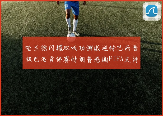 哈兰德闪耀双响助挪威逆转巴西晋级巴洛贡停赛特朗普感谢FIFA支持