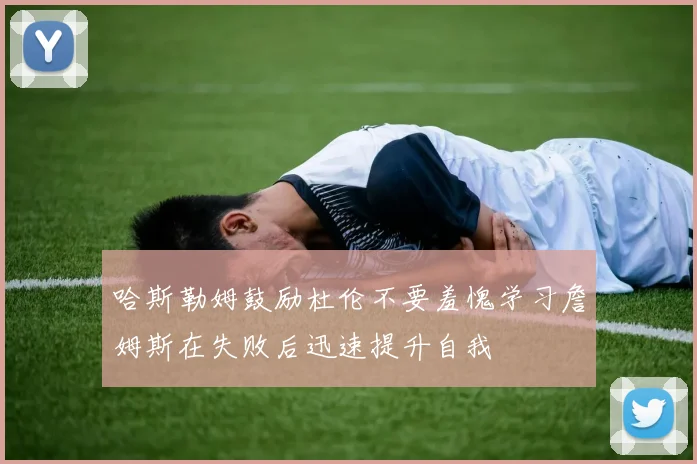 哈斯勒姆鼓励杜伦不要羞愧学习詹姆斯在失败后迅速提升自我
