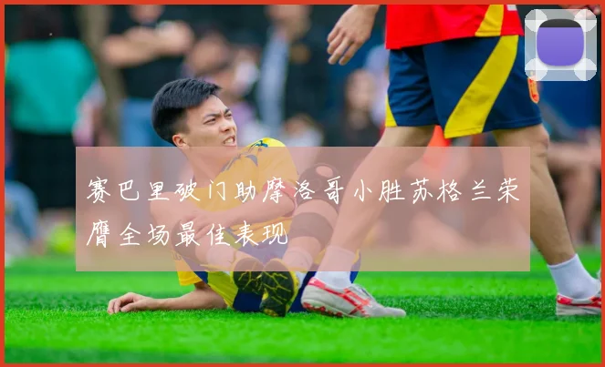 赛巴里破门助摩洛哥小胜苏格兰荣膺全场最佳表现