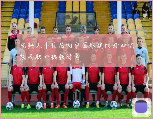 老熟人乔瓦尼向中国球迷问好回忆陕西联合执教时光