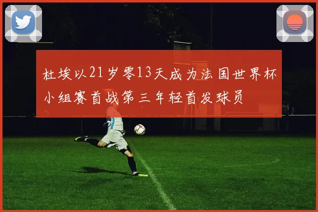 杜埃以21岁零13天成为法国世界杯小组赛首战第三年轻首发球员