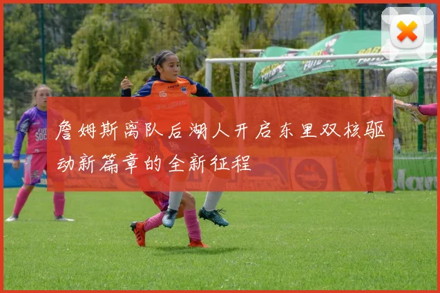詹姆斯离队后湖人开启东里双核驱动新篇章的全新征程