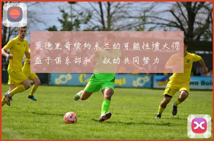 莫德里奇续约米兰的可能性增大得益于俱乐部和囧叔的共同努力