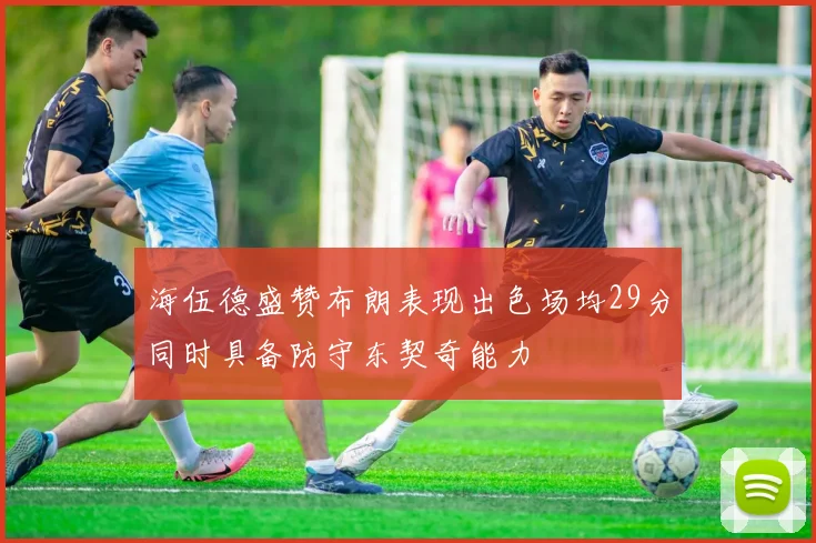 海伍德盛赞布朗表现出色场均29分同时具备防守东契奇能力