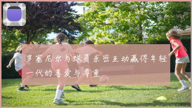 罗塞尼尔与球员亲密互动赢得年轻一代的喜爱与尊重