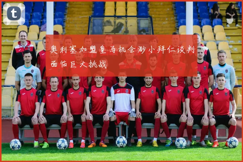 奥利塞加盟皇马机会渺小拜仁谈判面临巨大挑战