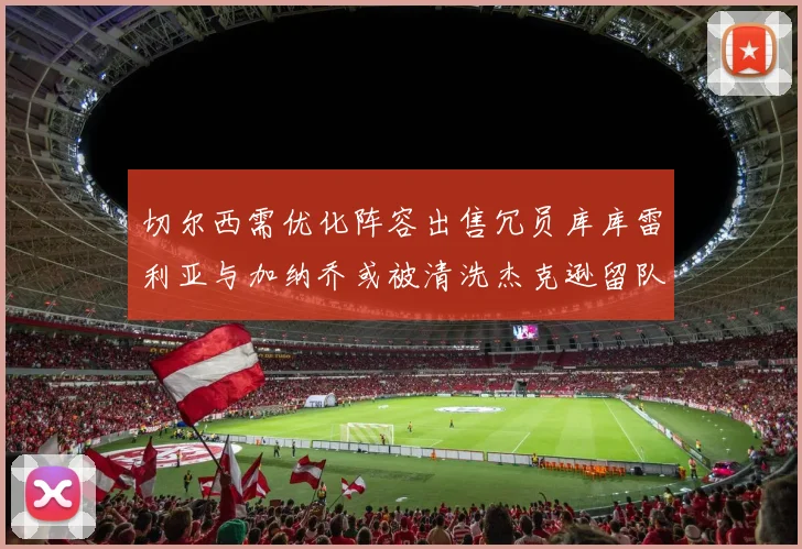 切尔西需优化阵容出售冗员库库雷利亚与加纳乔或被清洗杰克逊留队