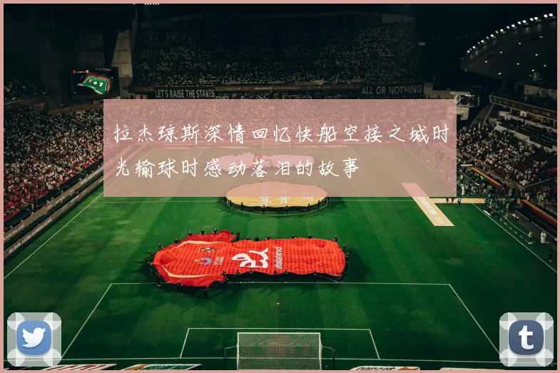 拉杰琼斯深情回忆快船空接之城时光输球时感动落泪的故事