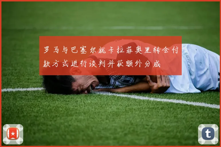 罗马与巴塞尔就卡拉菲奥里转会付款方式进行谈判并获额外分成