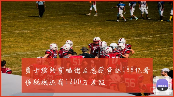 勇士续约霍福德后总薪资达188亿奢侈税线还有1200万差距