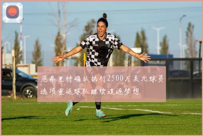 范弗里特确认执行2500万美元球员选项重返球队继续追逐梦想
