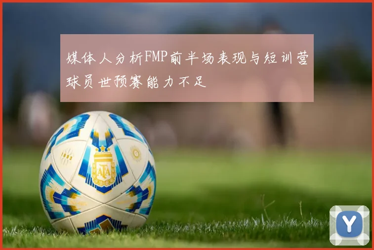 媒体人分析FMP前半场表现与短训营球员世预赛能力不足