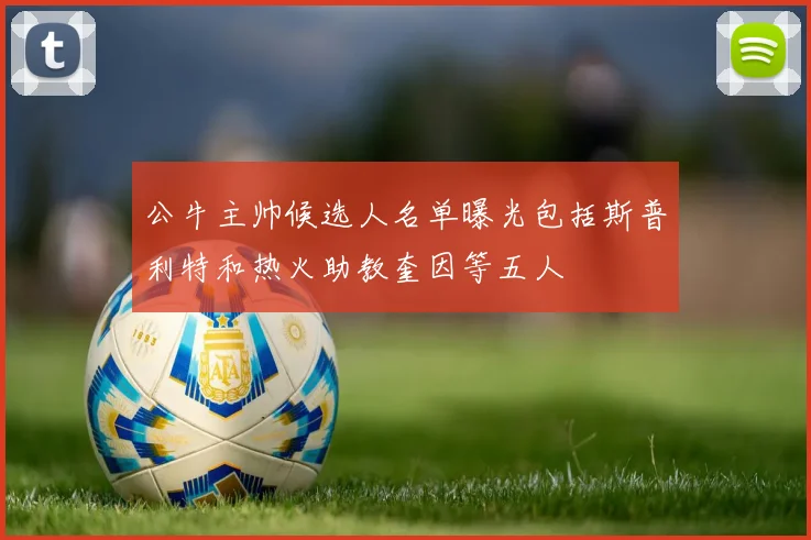 公牛主帅候选人名单曝光包括斯普利特和热火助教奎因等五人