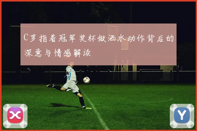 C罗指着冠军奖杯做洒水动作背后的深意与情感解读