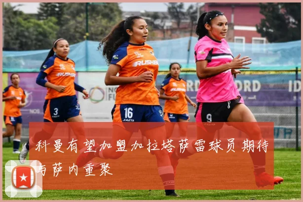 科曼有望加盟加拉塔萨雷球员期待与萨内重聚