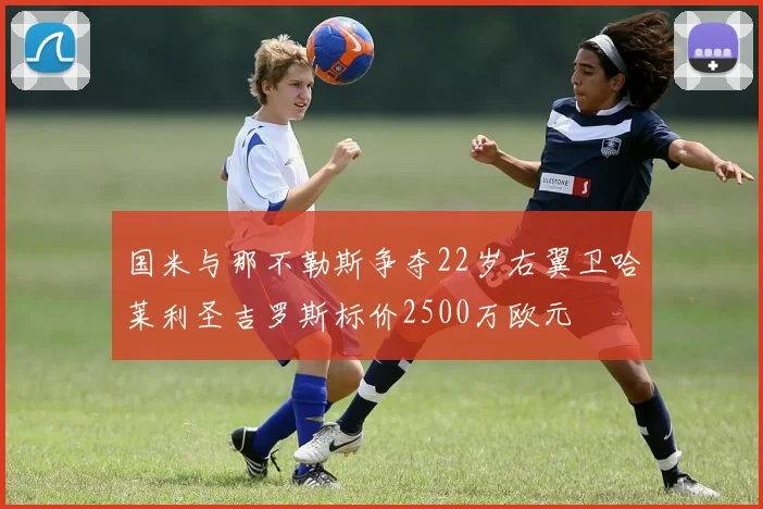 国米与那不勒斯争夺22岁右翼卫哈莱利圣吉罗斯标价2500万欧元