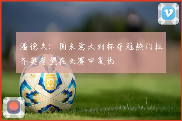 潘德夫：国米意大利杯夺冠热门拉齐奥有望在决赛中复仇