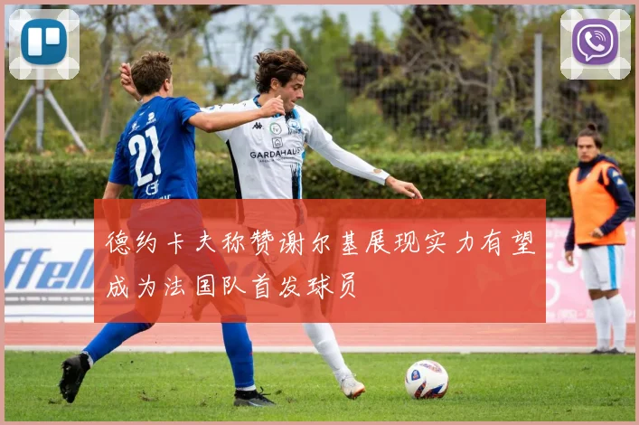 德约卡夫称赞谢尔基展现实力有望成为法国队首发球员