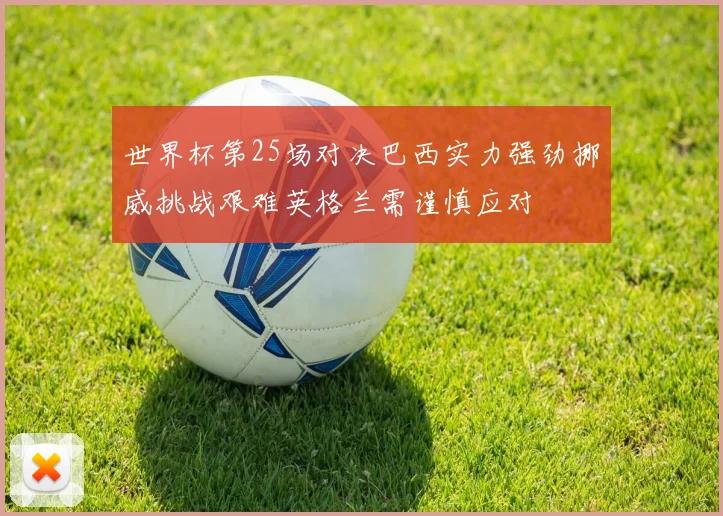 世界杯第25场对决巴西实力强劲挪威挑战艰难英格兰需谨慎应对