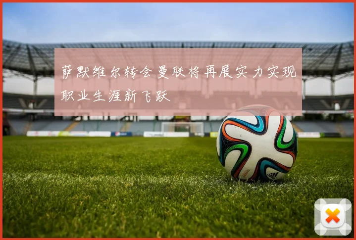 萨默维尔转会曼联将再展实力实现职业生涯新飞跃