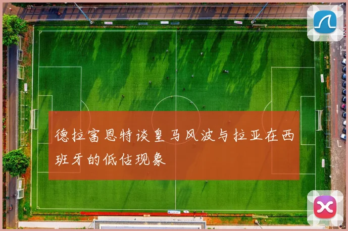 德拉富恩特谈皇马风波与拉亚在西班牙的低估现象